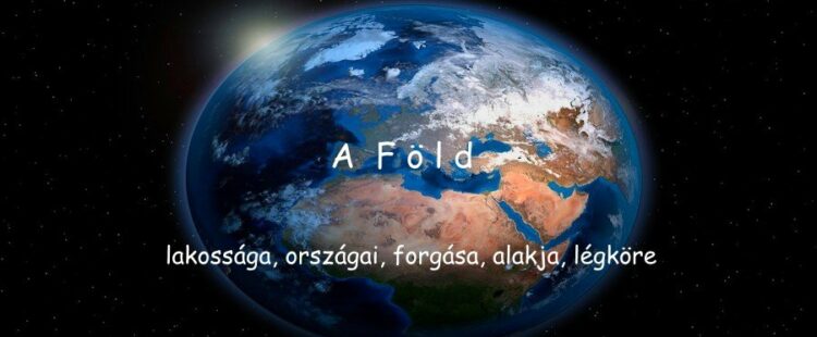 A Föld lakossága, országai, forgása, alakja, légköre